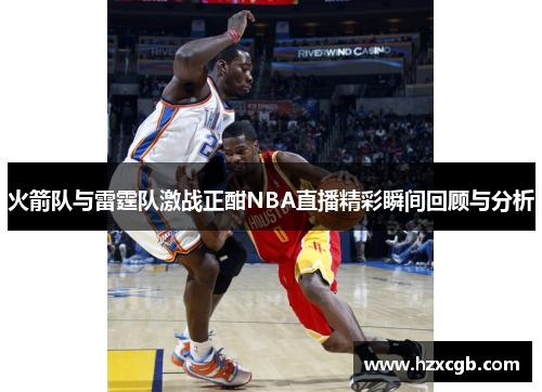 火箭队与雷霆队激战正酣NBA直播精彩瞬间回顾与分析