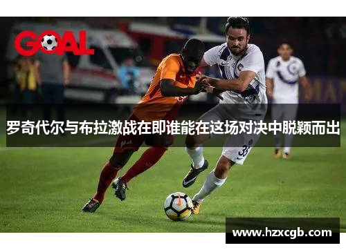 罗奇代尔与布拉激战在即谁能在这场对决中脱颖而出